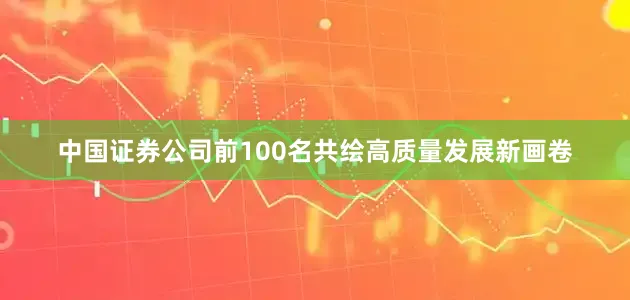 中国证券公司前100名共绘高质量发展新画卷