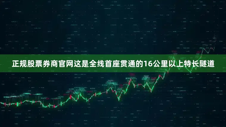正规股票券商官网这是全线首座贯通的16公里以上特长隧道