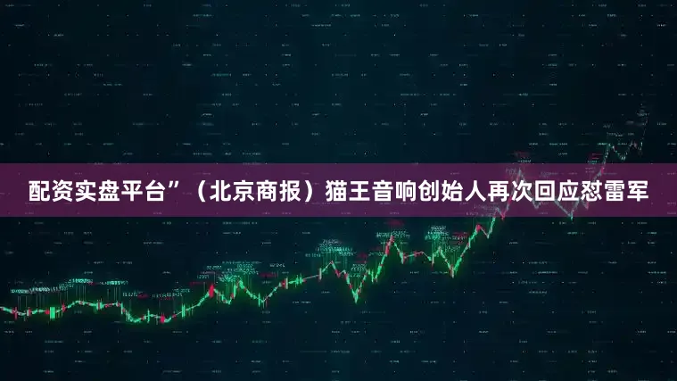 配资实盘平台”（北京商报）猫王音响创始人再次回应怼雷军