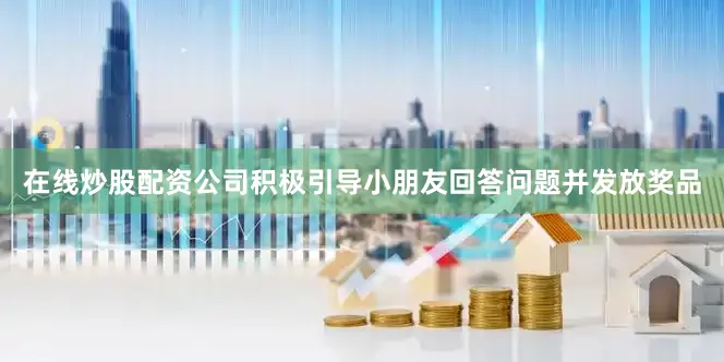在线炒股配资公司积极引导小朋友回答问题并发放奖品
