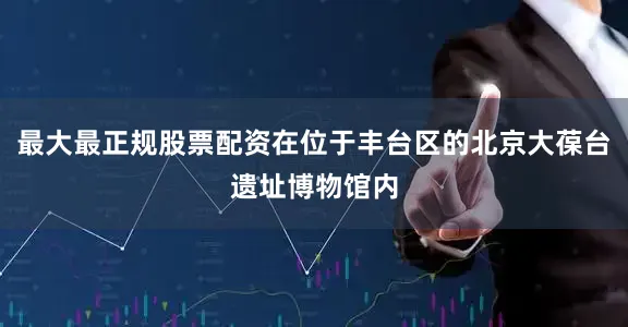 最大最正规股票配资在位于丰台区的北京大葆台遗址博物馆内