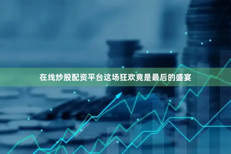 在线炒股配资平台这场狂欢竟是最后的盛宴