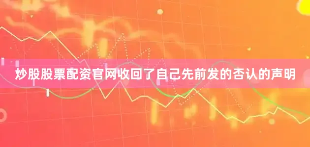 炒股股票配资官网收回了自己先前发的否认的声明