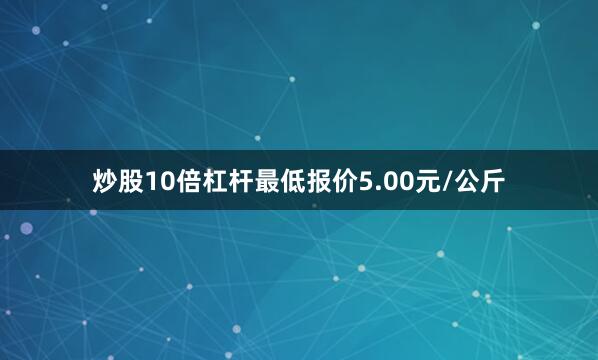 炒股10倍杠杆最低报价5.00元/公斤
