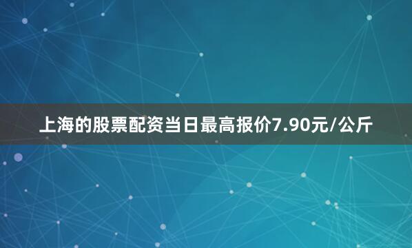 上海的股票配资当日最高报价7.90元/公斤