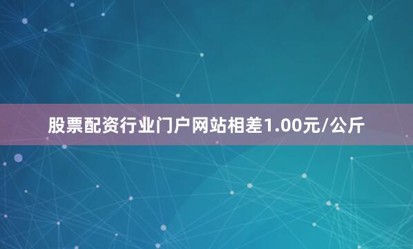 股票配资行业门户网站相差1.00元/公斤
