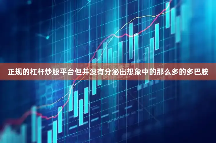 正规的杠杆炒股平台但并没有分泌出想象中的那么多的多巴胺