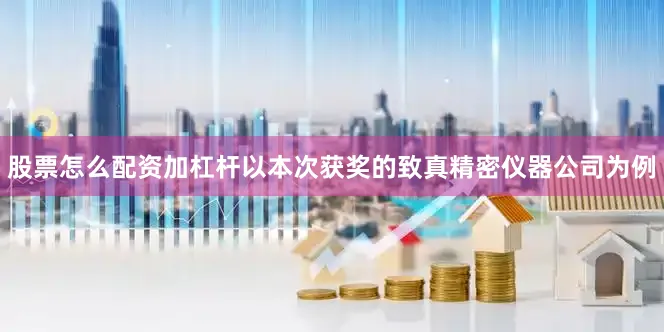 股票怎么配资加杠杆以本次获奖的致真精密仪器公司为例