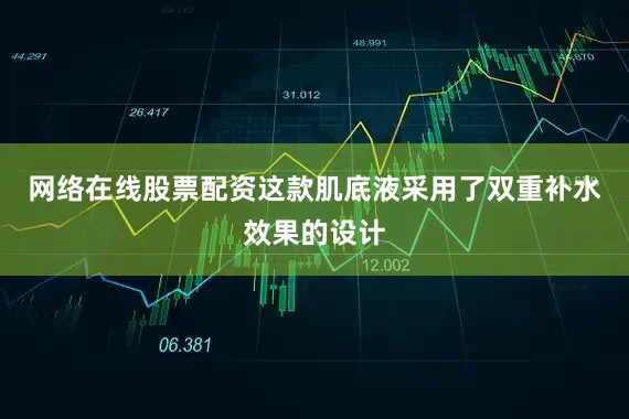 网络在线股票配资这款肌底液采用了双重补水效果的设计