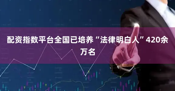 配资指数平台全国已培养“法律明白人”420余万名