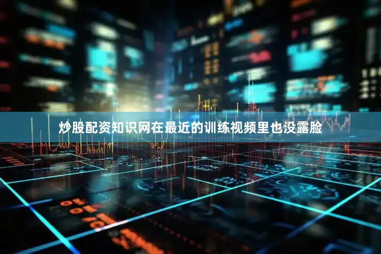 炒股配资知识网在最近的训练视频里也没露脸