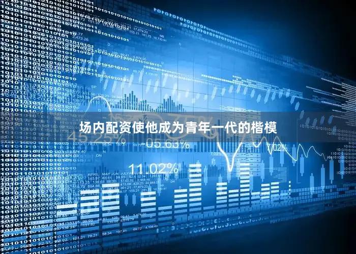 场内配资使他成为青年一代的楷模