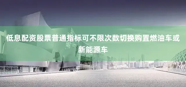 低息配资股票普通指标可不限次数切换购置燃油车或新能源车