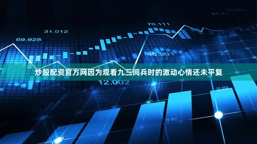 炒股配资官方网因为观看九三阅兵时的激动心情还未平复