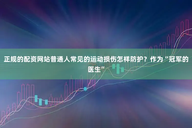 正规的配资网站普通人常见的运动损伤怎样防护？作为“冠军的医生”