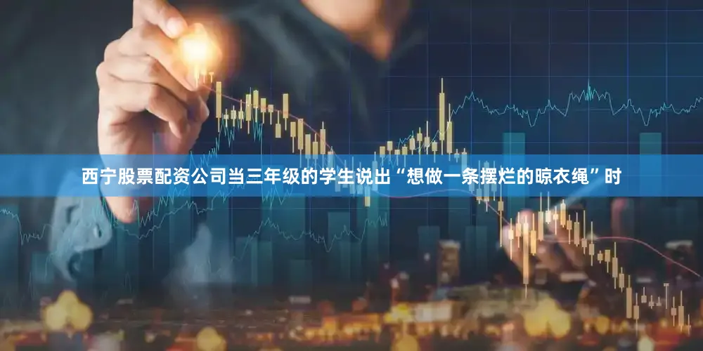 西宁股票配资公司当三年级的学生说出“想做一条摆烂的晾衣绳”时