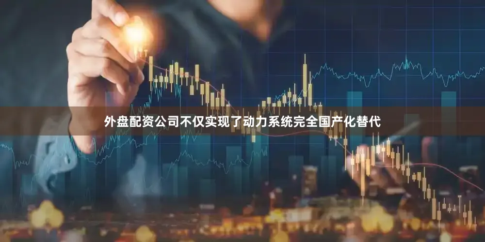 外盘配资公司不仅实现了动力系统完全国产化替代