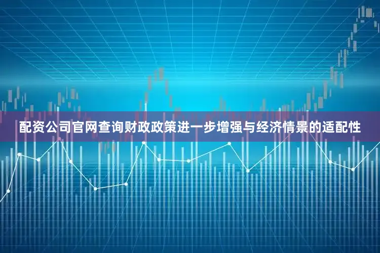 配资公司官网查询财政政策进一步增强与经济情景的适配性