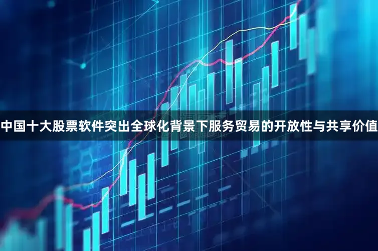 中国十大股票软件突出全球化背景下服务贸易的开放性与共享价值