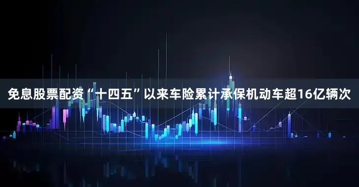 免息股票配资“十四五”以来车险累计承保机动车超16亿辆次