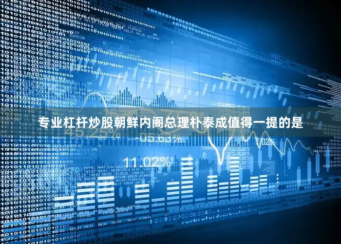 专业杠杆炒股朝鲜内阁总理朴泰成值得一提的是